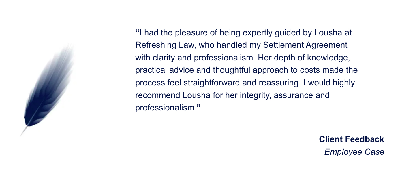 I had the pleasure of being expertly guided by Lousha at Refreshing Law, who handled my Settlement Agreement with clarity and professionalism. Her depth of knowledge, practical advice and thoughtful approach to costs made the process feel straightforward and reassuring. I would highly recommend Lousha for her integrity, assurance and professionalism.