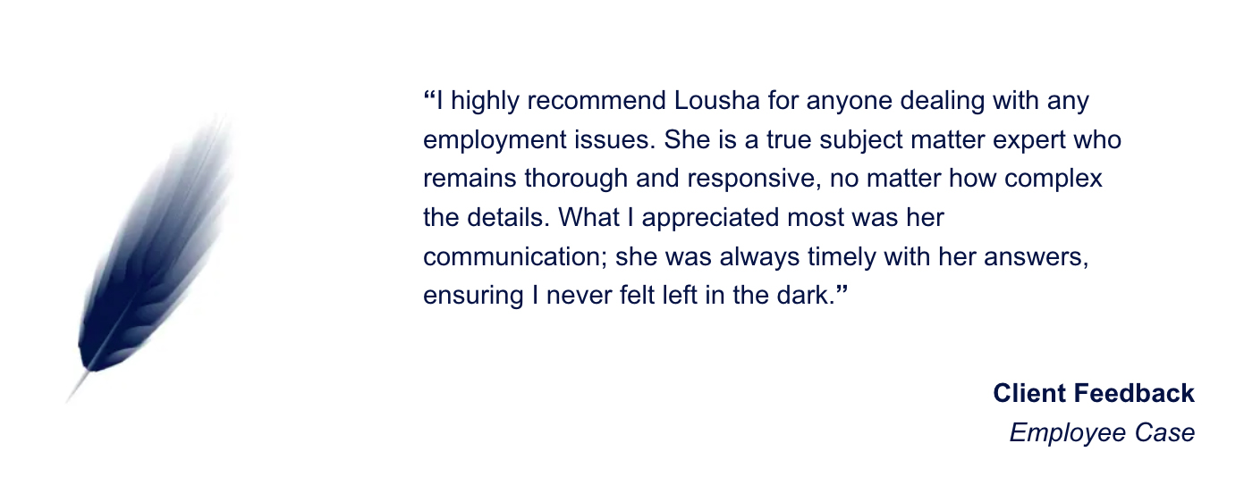 I highly recommend Lousha for anyone dealing with any employment issues. She is a true subject matter expert who remains thorough and responsive, no matter how complex the details. What I appreciated most was her communication; she was always timely with her answers, ensuring I never felt left in the dark.